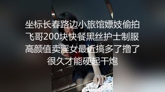 坐标长春路边小旅馆嫖妓偷拍飞哥200块快餐黑丝护士制服高颜值卖淫女最近搞多了撸了很久才能硬起干炮