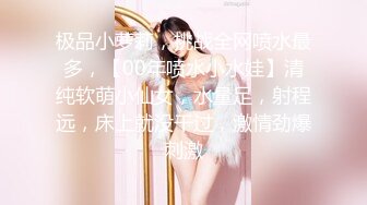 极品小萝莉，挑战全网喷水最多，【00年喷水小水娃】清纯软萌小仙女，水量足，射程远，床上就没干过，激情劲爆刺激