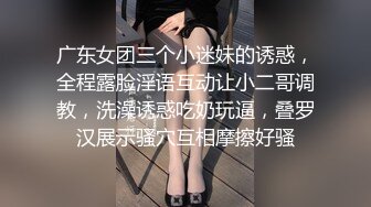 广东女团三个小迷妹的诱惑，全程露脸淫语互动让小二哥调教，洗澡诱惑吃奶玩逼，叠罗汉展示骚穴互相摩擦好骚