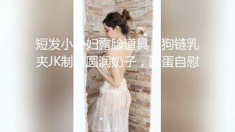 短发小少妇露脸道具，狗链乳夹JK制服圆润奶子，跳蛋自慰 