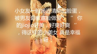 小女友一脸娇涩清纯的脸蛋，被男友调教露脸做爱，‘’你的jiojio好美，好爽好爽‘’，得这样的小美女 真是幸福呀！