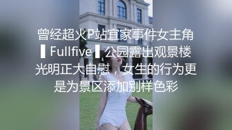 曾经超火P站宜家事件女主角▌Fullfive ▌公园露出观景楼光明正大自慰，女生的行为更是为景区添加别样色彩