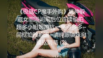 《极品CP魔手外购》坑神躲藏女厕隔间前后位连续偸拍 超多小姐姐蹲坑→亮点多多~同框拍脸拍逼~清纯眼镜妹自摸抠阴蒂 (2)