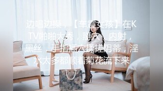 边唱边操，【车震女孩】在KTV啪啪大秀，掰穴，内射，黑丝，手指插穴揉搓阴蒂，淫水太多都顺着菊花流下来