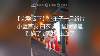 【完整版下】小王子一月新片 小蓝首发 白衣学长猛操骚逼 别操了,都要操出血了