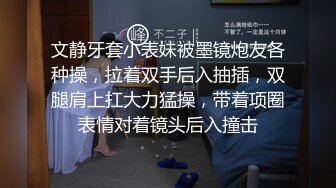 文静牙套小表妹被墨镜炮友各种操，拉着双手后入抽插，双腿肩上扛大力猛操，带着项圈表情对着镜头后入撞击